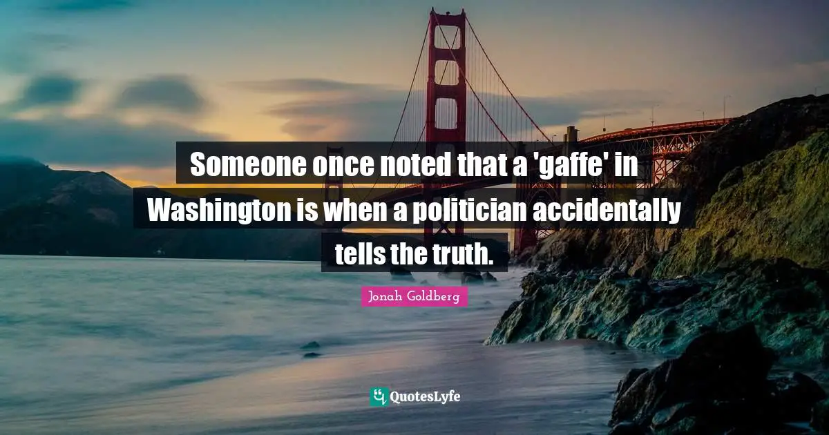 Someone once noted that a 'gaffe' in Washington is when a politician accidentally tells the truth.