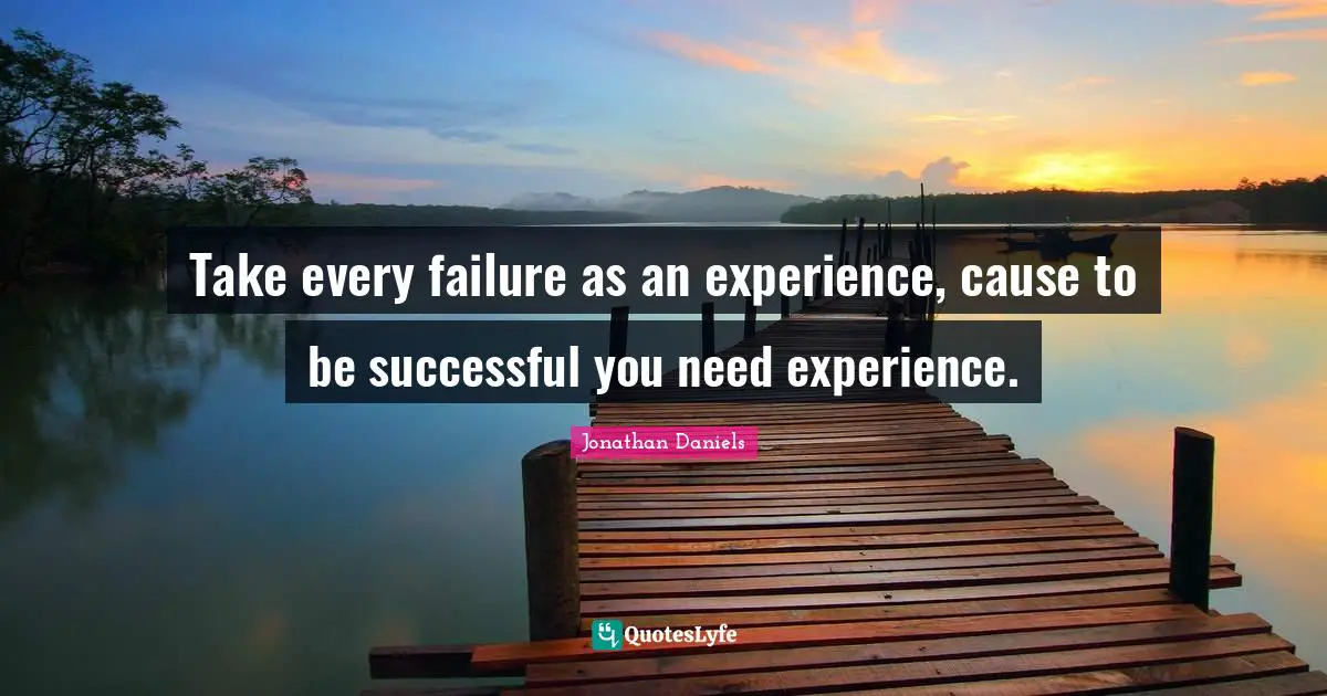 Take every failure as an experience, cause to be successful you need experience.