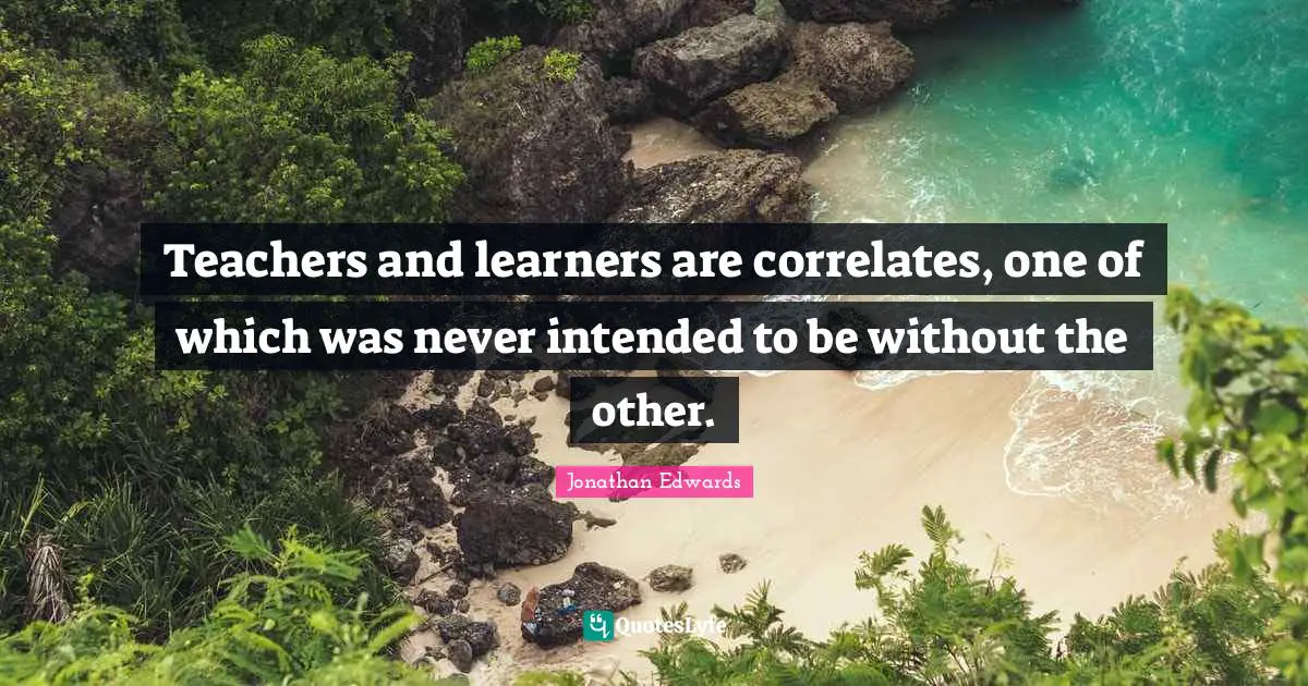 Teachers and learners are correlates, one of which was never intended to be without the other.
