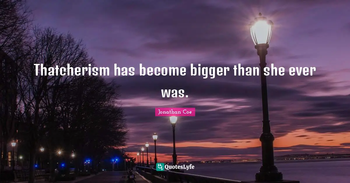 Thatcherism has become bigger than she ever was.