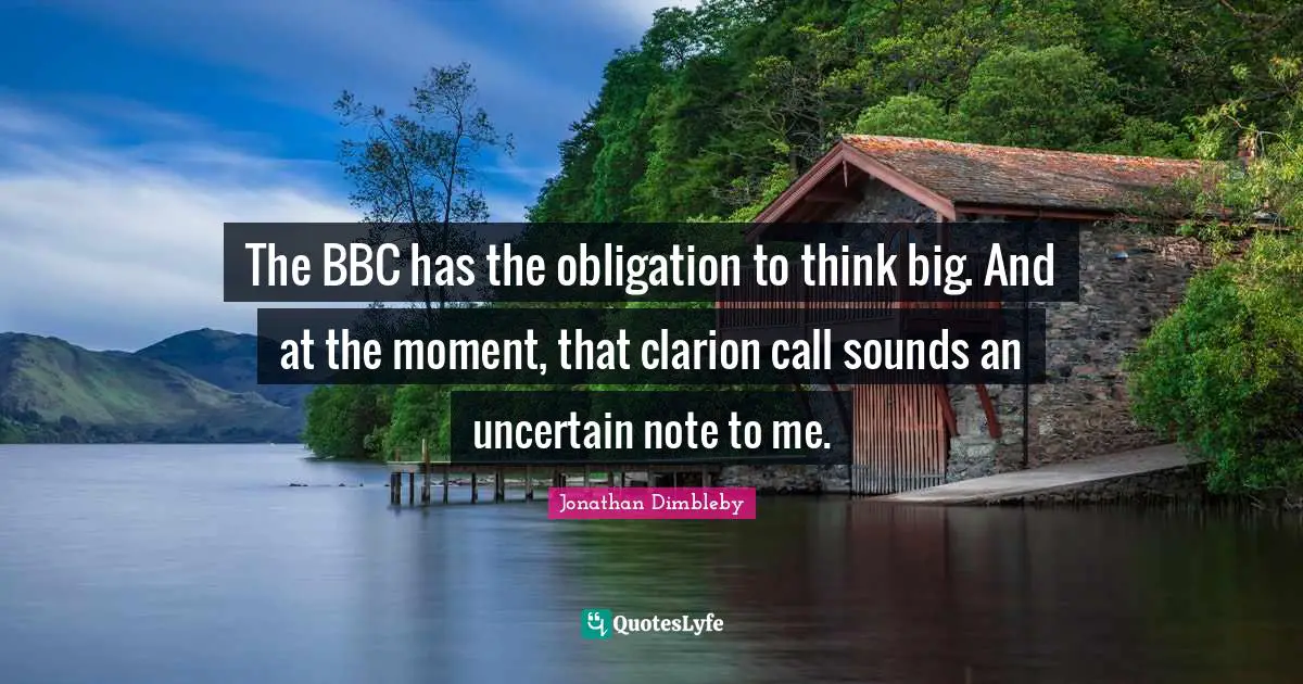 Think Big Quotes: "The BBC has the obligation to think big. And at the moment, that clarion call sounds an uncertain note to me."