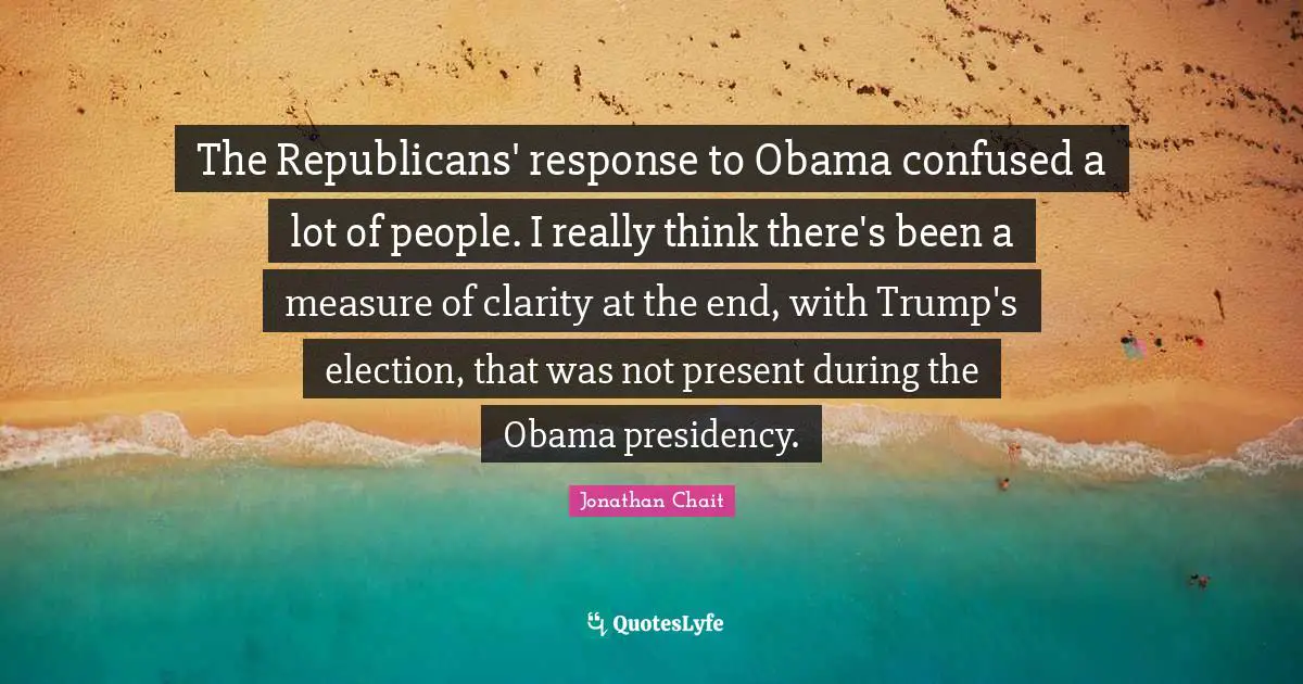 The Republicans' response to Obama confused a lot of people. I really think there's been a measure of clarity at the end, with Trump's election, that was not present during the Obama presidency.