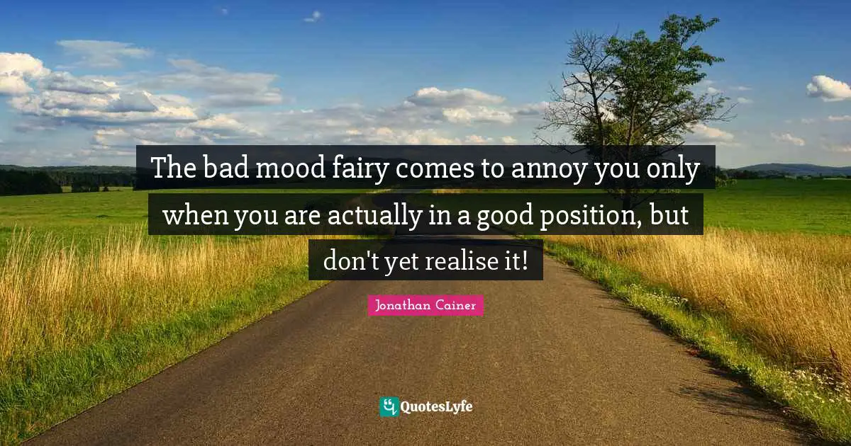 The bad mood fairy comes to annoy you only when you are actually in a good position, but don't yet realise it!