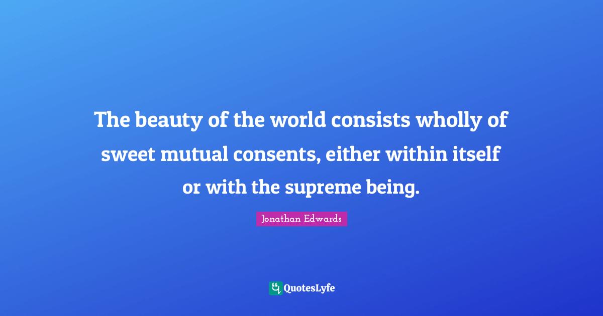 The beauty of the world consists wholly of sweet mutual consents, either within itself or with the supreme being.
