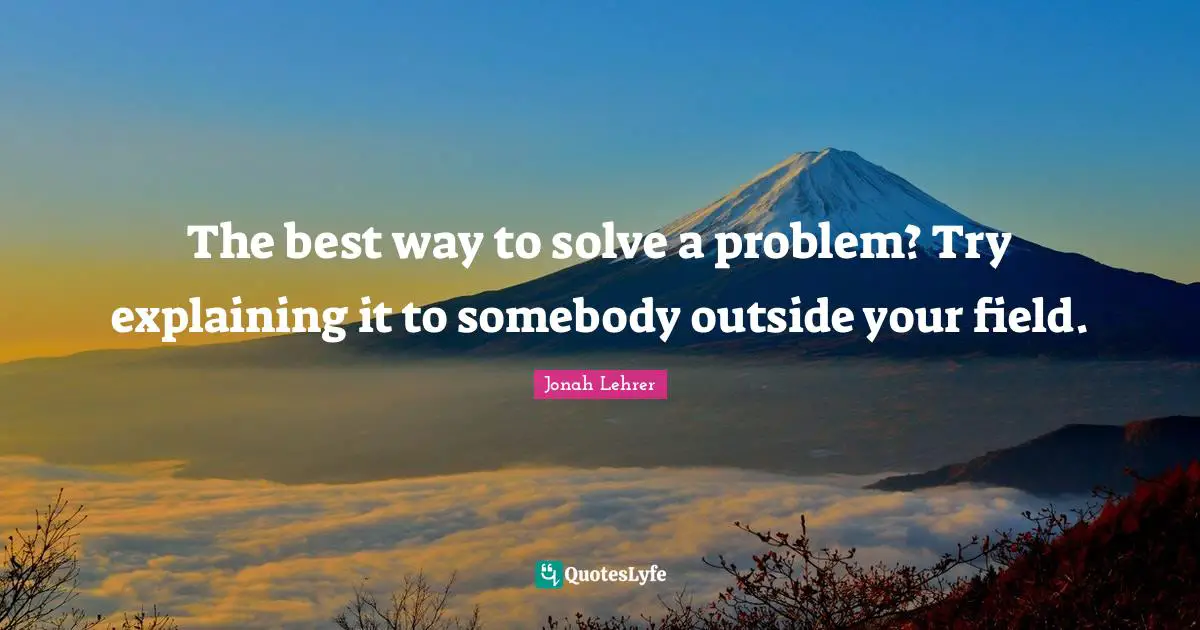 The best way to solve a problem? Try explaining it to somebody outside your field.