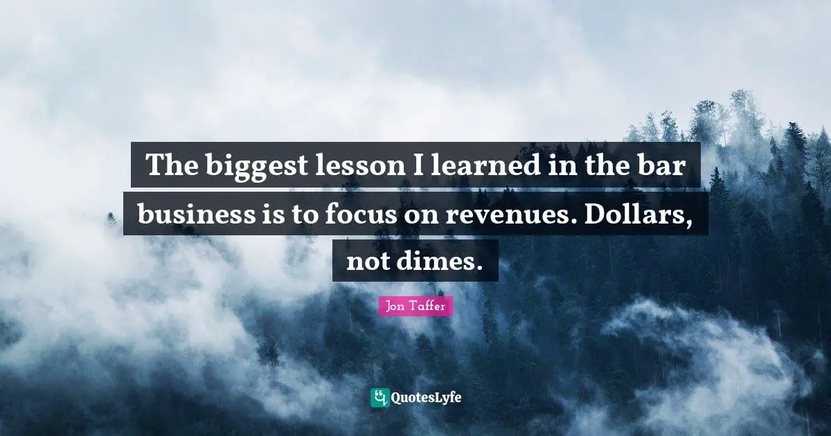 Dollars Quotes: "The biggest lesson I learned in the bar business is to focus on revenues. Dollars, not dimes."