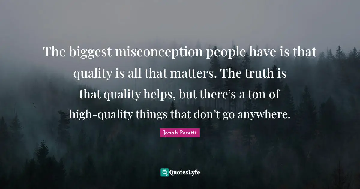 The biggest misconception people have is that quality is all that matters. The truth is that quality helps, but there’s a ton of high-quality things that don’t go anywhere.