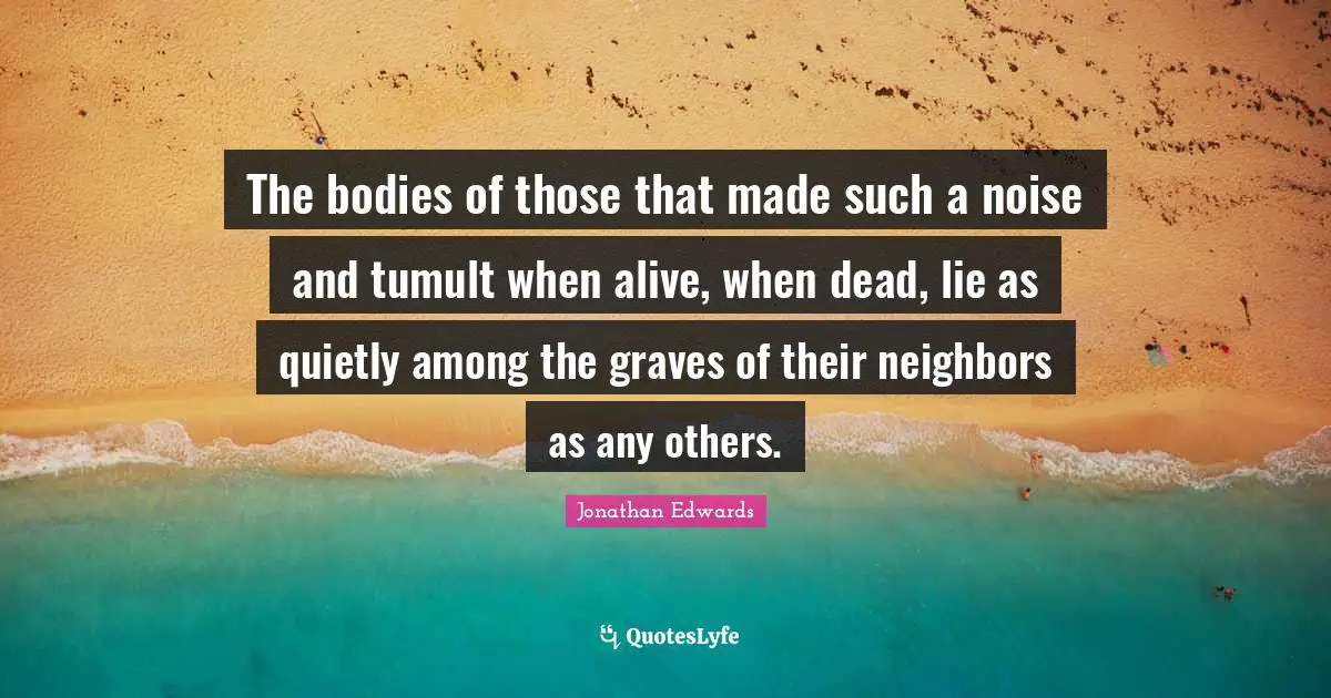 The bodies of those that made such a noise and tumult when alive, when dead, lie as quietly among the graves of their neighbors as any others.