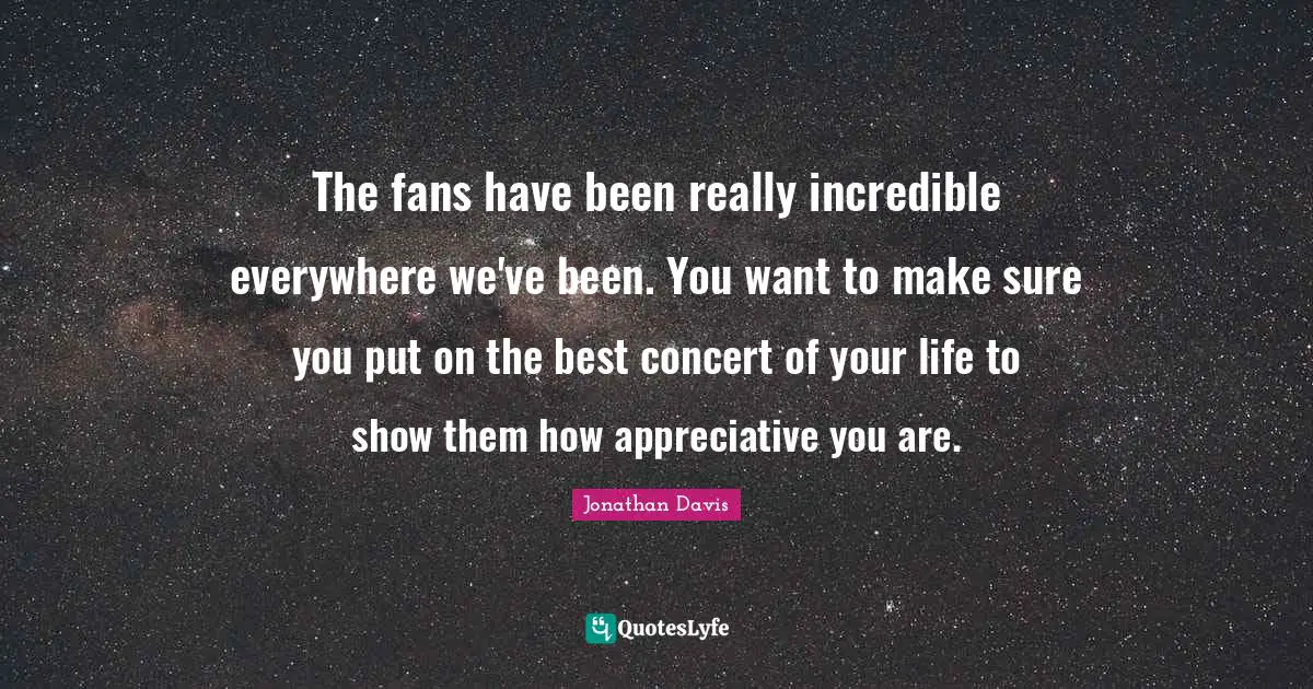 The fans have been really incredible everywhere we've been. You want to make sure you put on the best concert of your life to show them how appreciative you are.