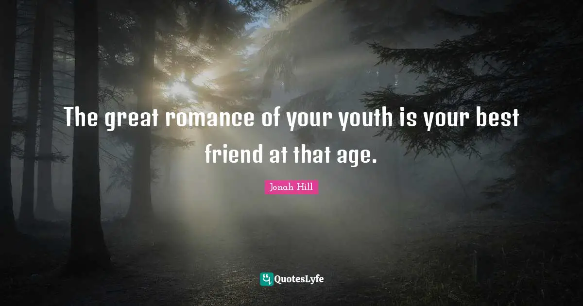 The great romance of your youth is your best friend at that age.