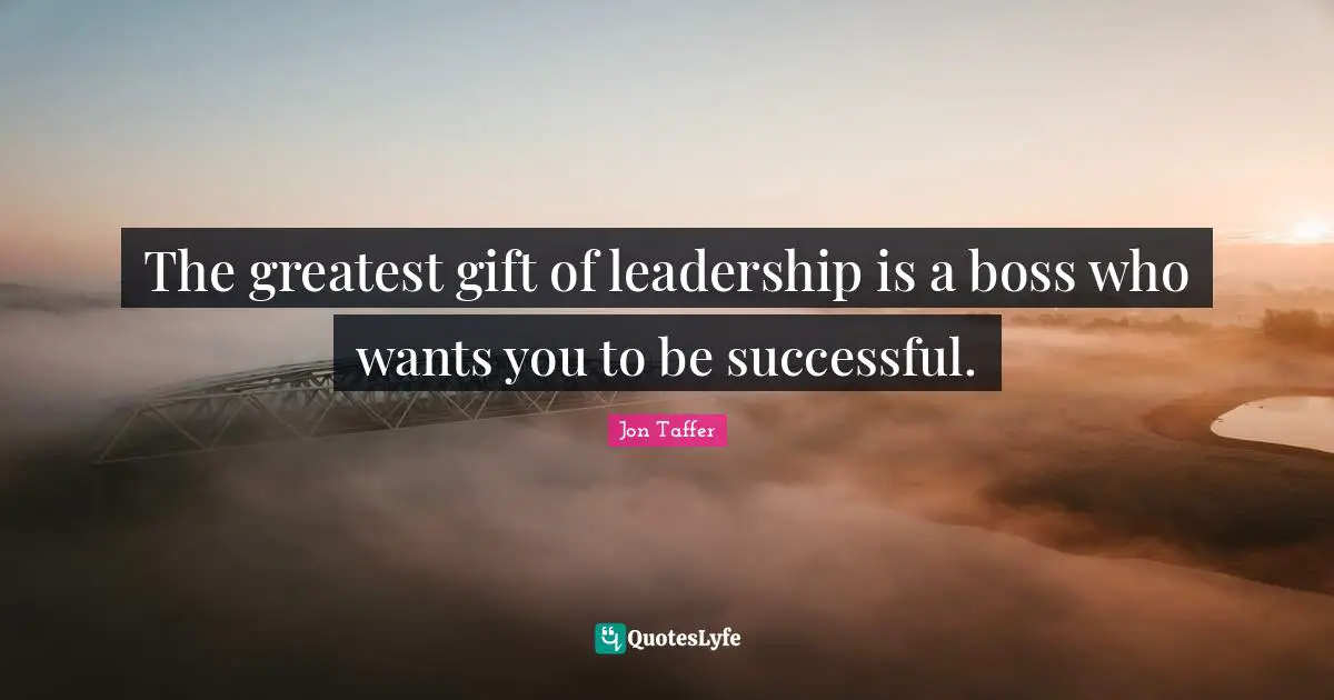 The greatest gift of leadership is a boss who wants you to be successful.