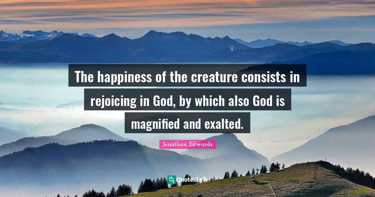 The happiness of the creature consists in rejoicing in God, by which also God is magnified and exalted.