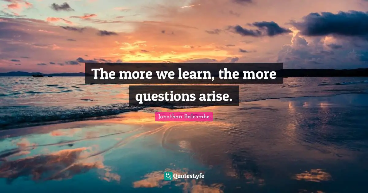 The more we learn, the more questions arise.