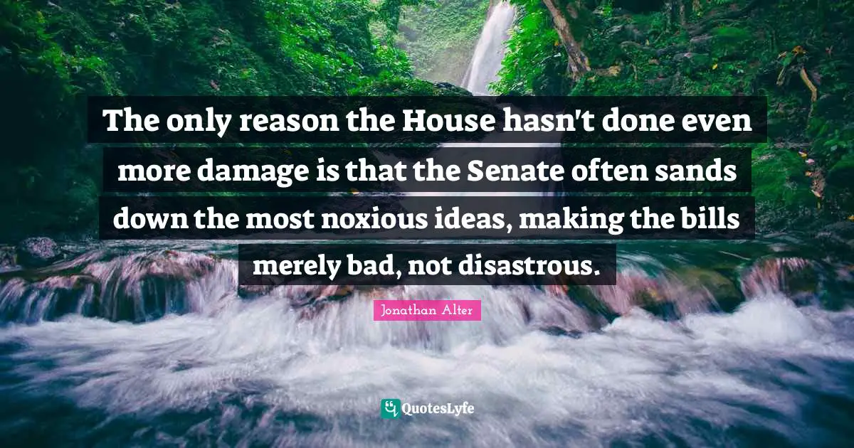 The only reason the House hasn't done even more damage is that the Senate often sands down the most noxious ideas, making the bills merely bad, not disastrous.