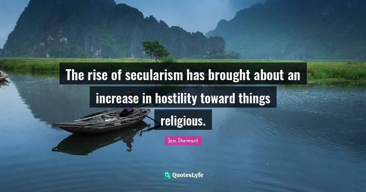 Jon Stewart Quotes: "The rise of secularism has brought about an increase in hostility toward things religious."