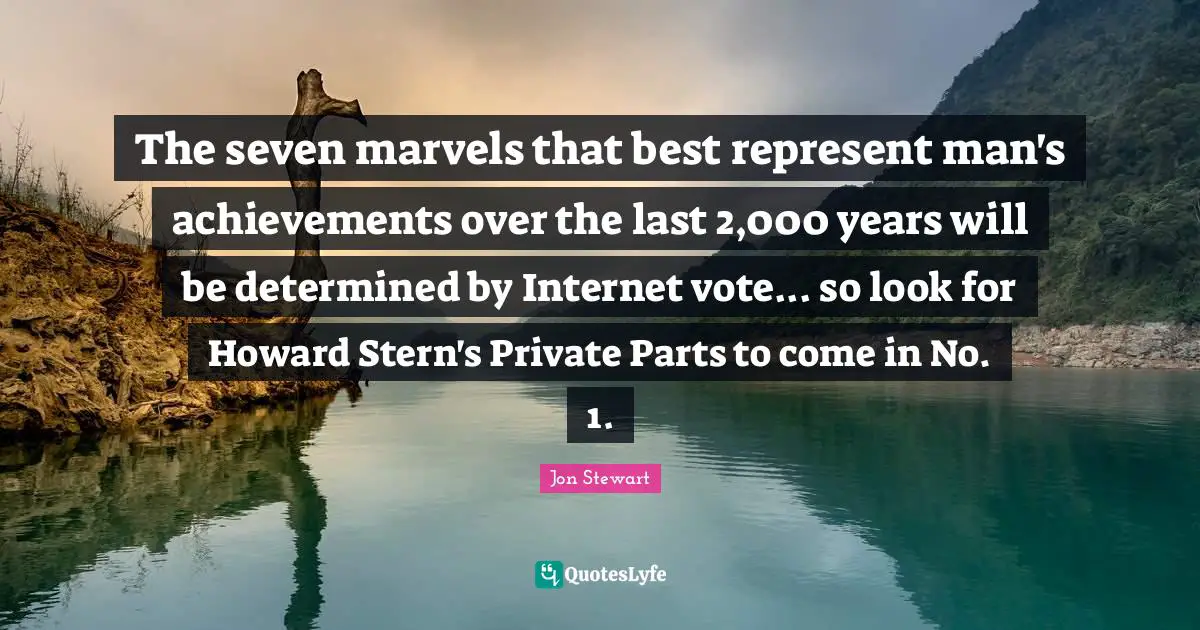 Jon Stewart Quotes: "The seven marvels that best represent man's achievements over the last 2,000 years will be determined by Internet vote... so look for Howard Stern's Private Parts to come in No. 1."