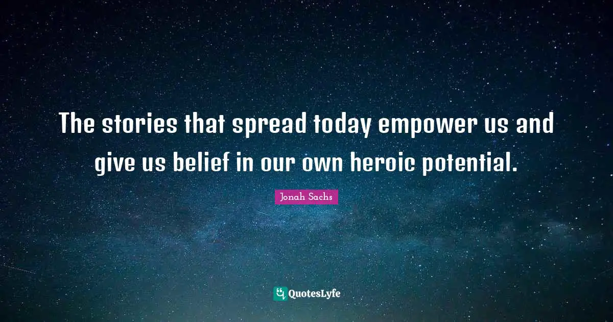 The stories that spread today empower us and give us belief in our own heroic potential.