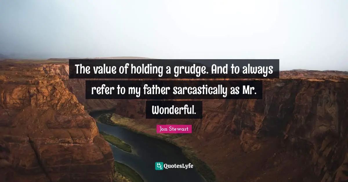 The value of holding a grudge. And to always refer to my father sarcastically as Mr. Wonderful.