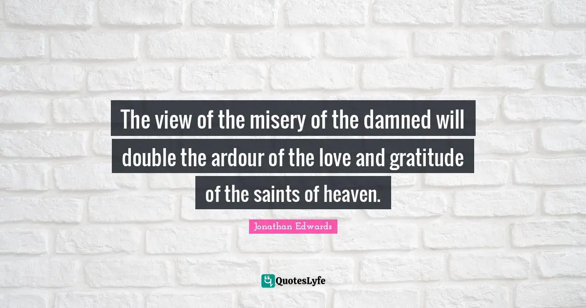 The view of the misery of the damned will double the ardour of the love and gratitude of the saints of heaven.