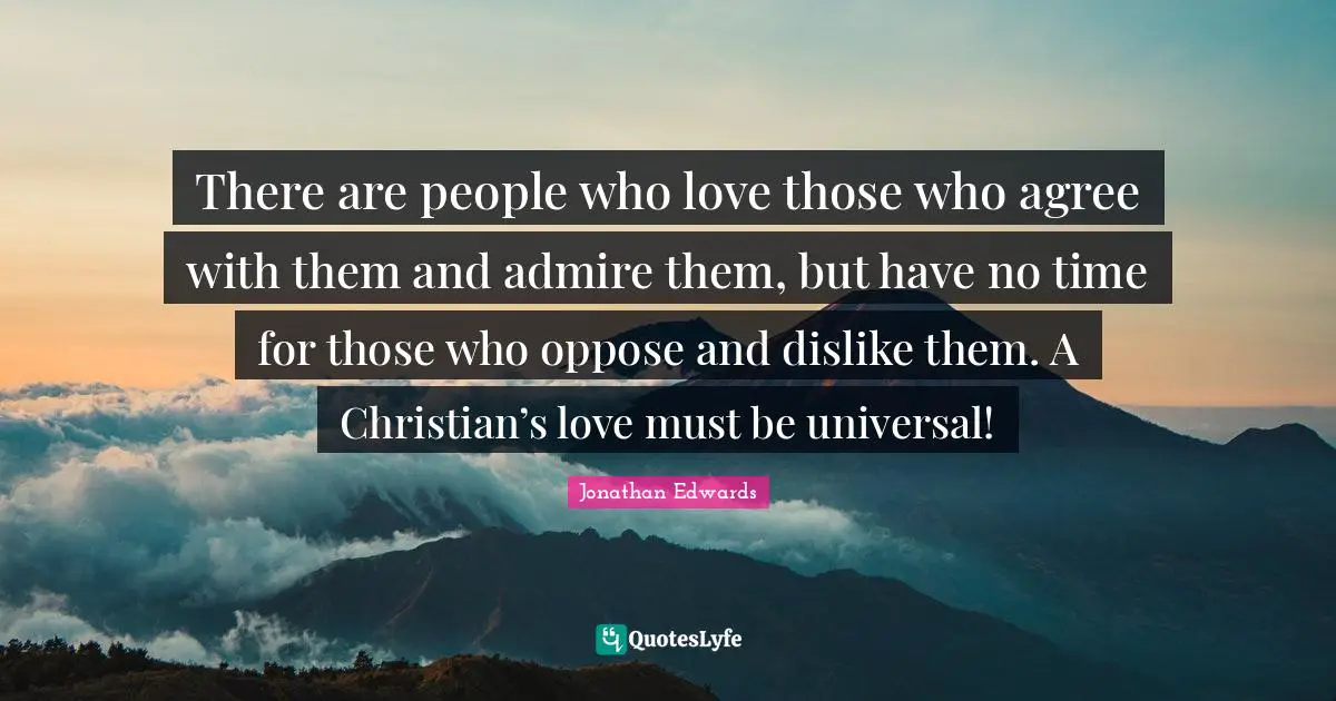 Jonathan Edwards Quotes: "There are people who love those who agree with them and admire them, but have no time for those who oppose and dislike them. A Christian’s love must be universal!"