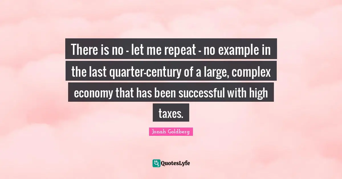 There is no - let me repeat - no example in the last quarter-century of a large, complex economy that has been successful with high taxes.