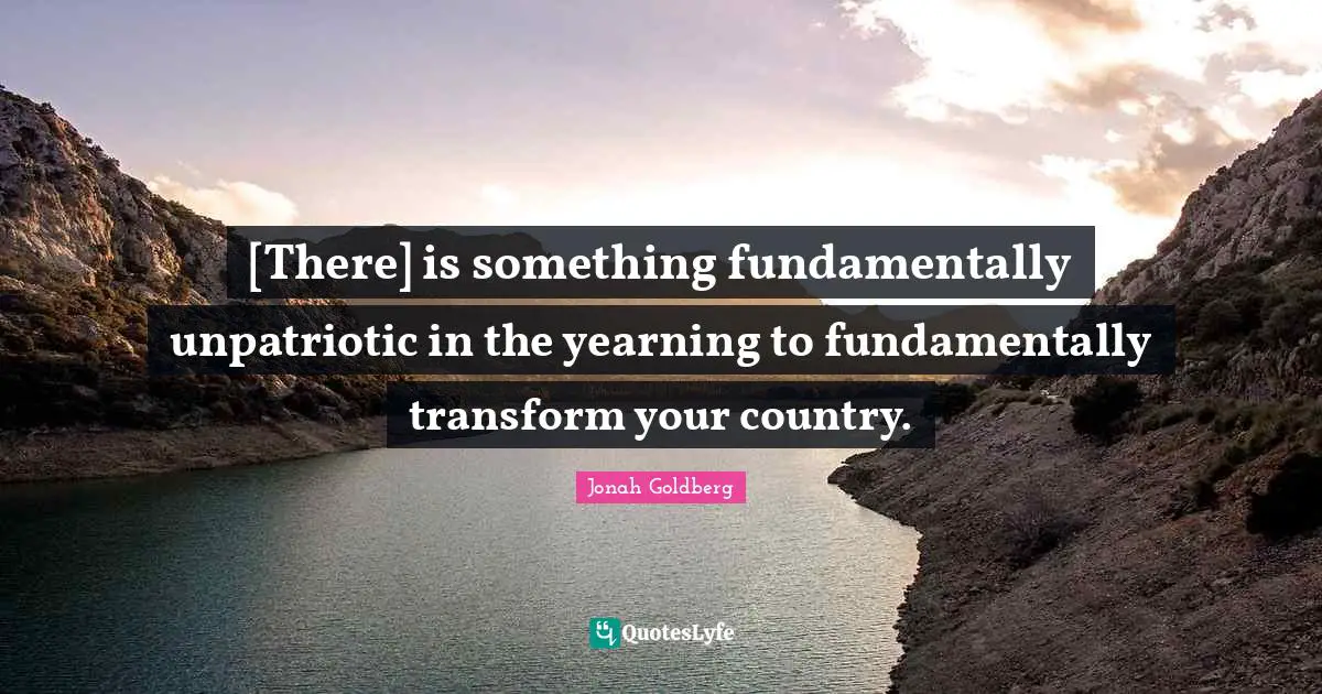 [There] is something fundamentally unpatriotic in the yearning to fundamentally transform your country.