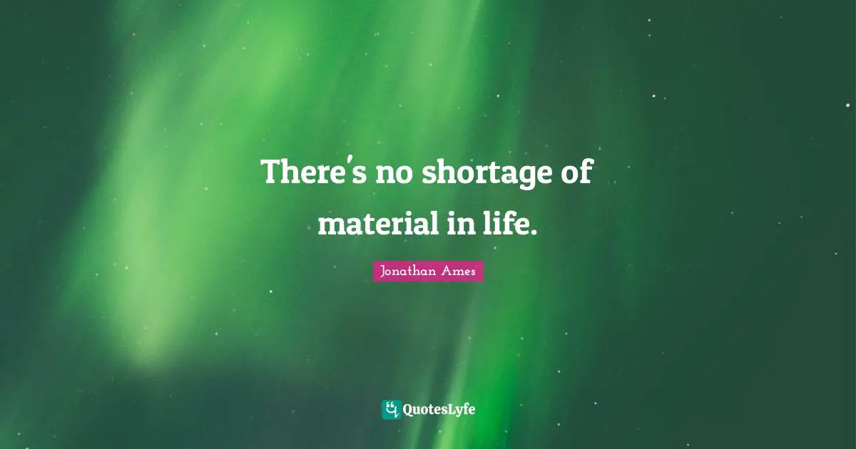 There's no shortage of material in life.