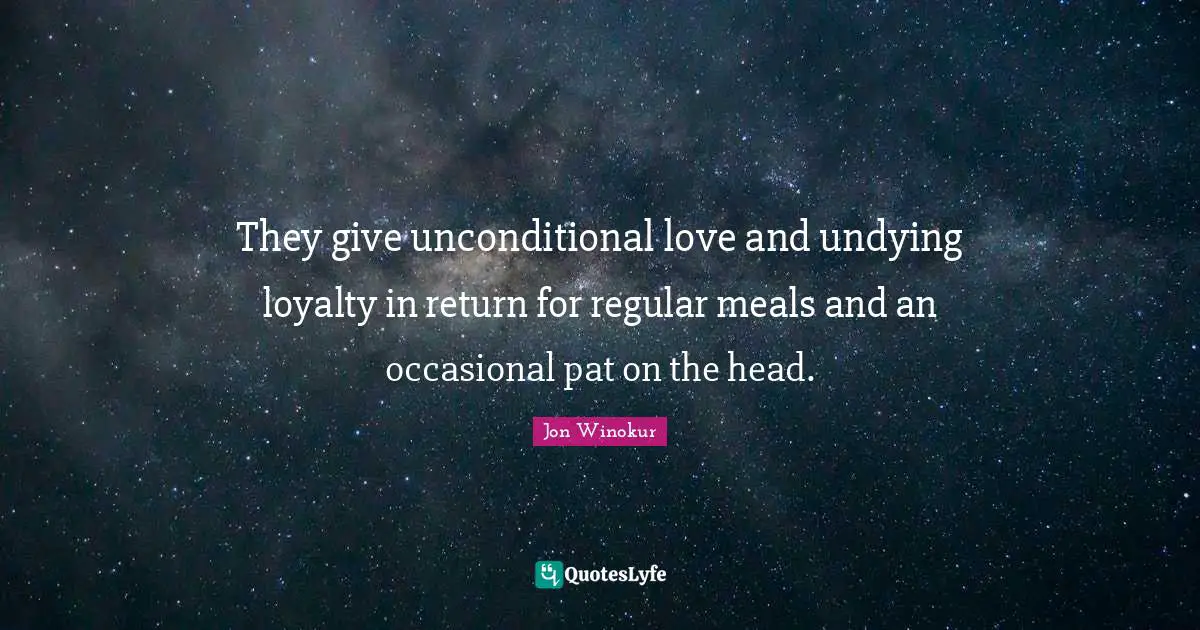 They give unconditional love and undying loyalty in return for regular meals and an occasional pat on the head.