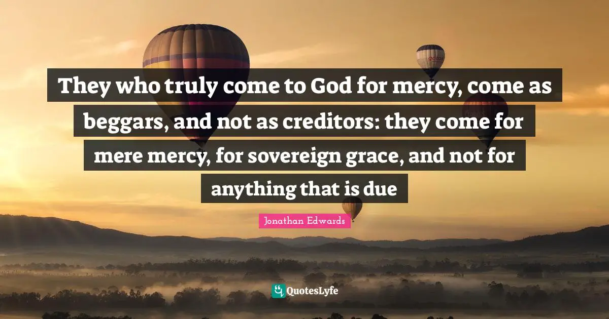 Mercy Quotes: "They who truly come to God for mercy, come as beggars, and not as creditors: they come for mere mercy, for sovereign grace, and not for anything that is due"