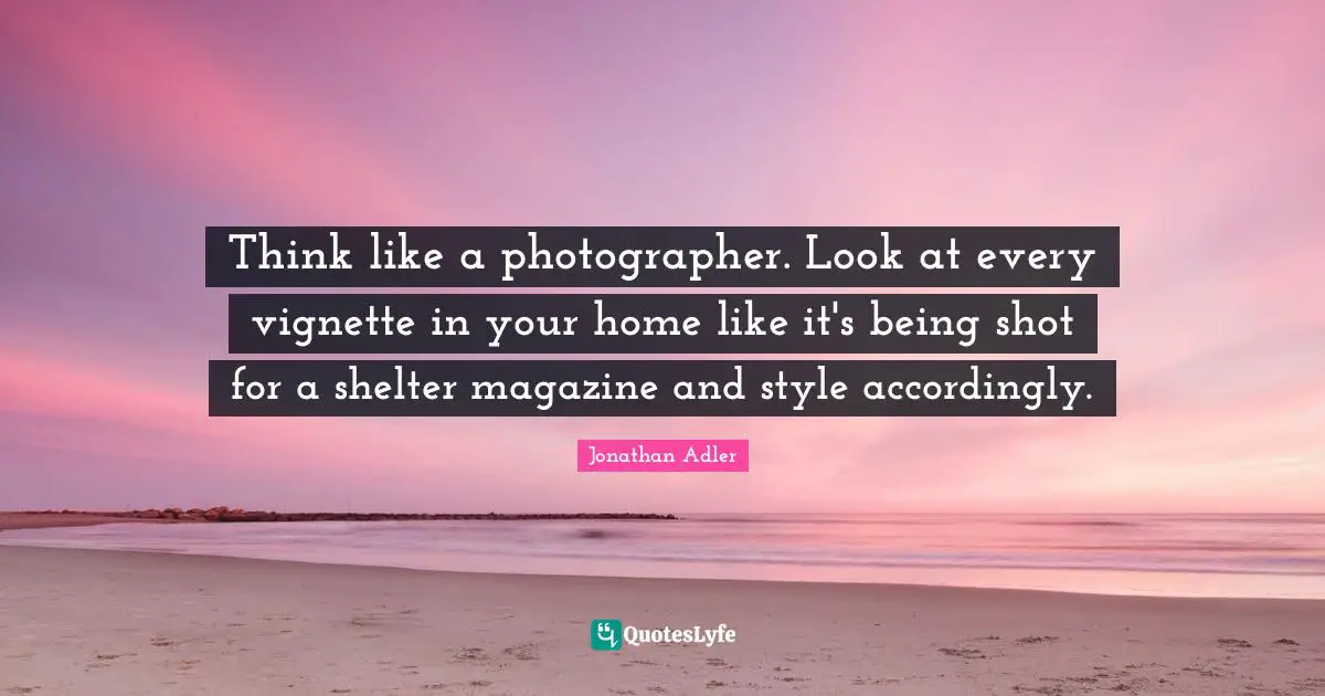 Think like a photographer. Look at every vignette in your home like it's being shot for a shelter magazine and style accordingly.
