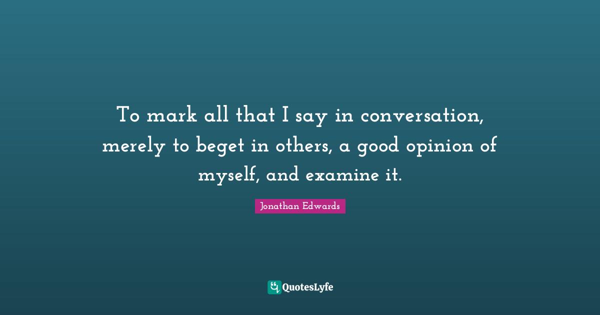 To mark all that I say in conversation, merely to beget in others, a good opinion of myself, and examine it.
