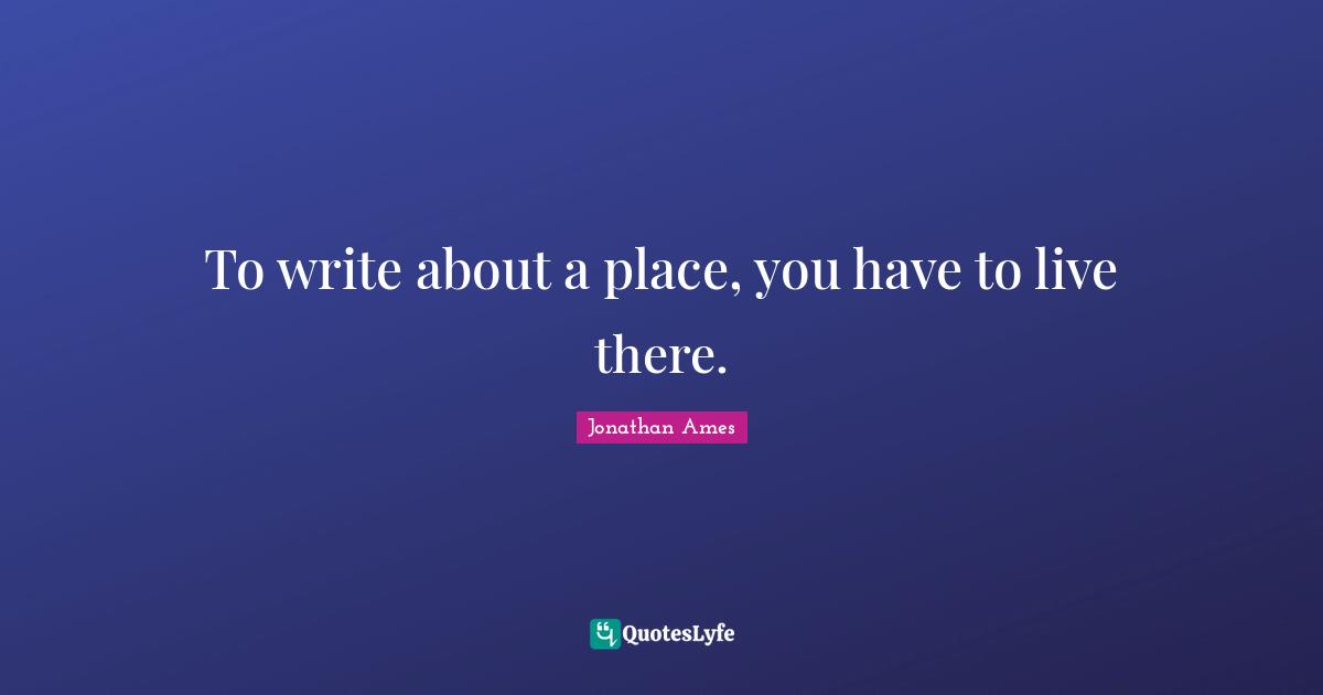 To write about a place, you have to live there.