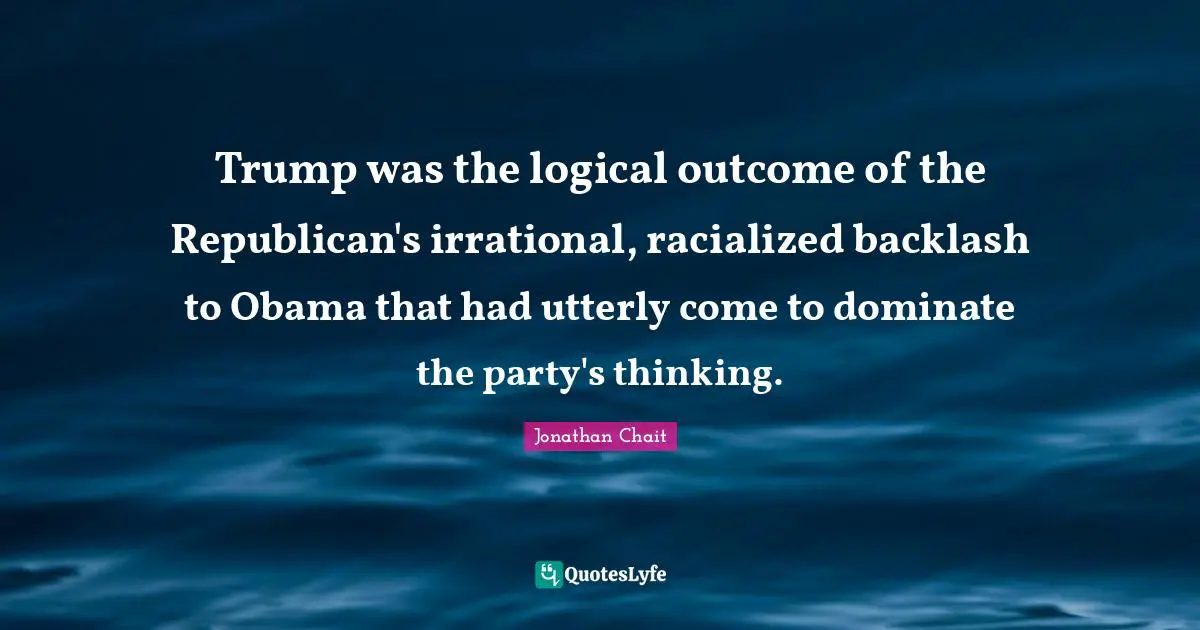 Trump was the logical outcome of the Republican's irrational, racialized backlash to Obama that had utterly come to dominate the party's thinking.