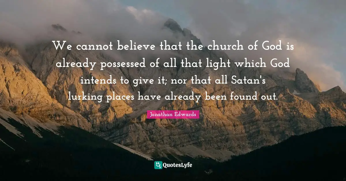 We cannot believe that the church of God is already possessed of all that light which God intends to give it; nor that all Satan's lurking places have already been found out.