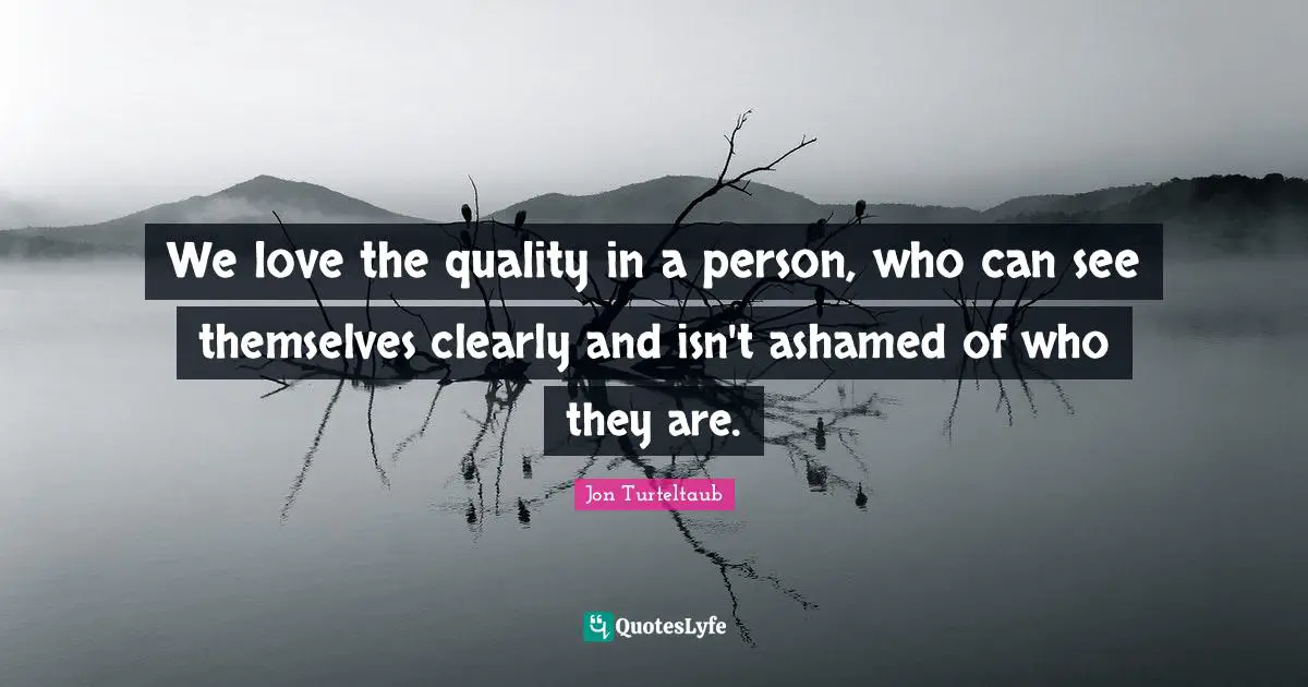 We love the quality in a person, who can see themselves clearly and isn't ashamed of who they are.