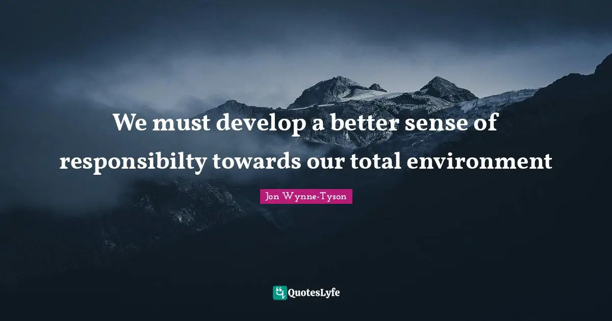 We must develop a better sense of responsibilty towards our total environment