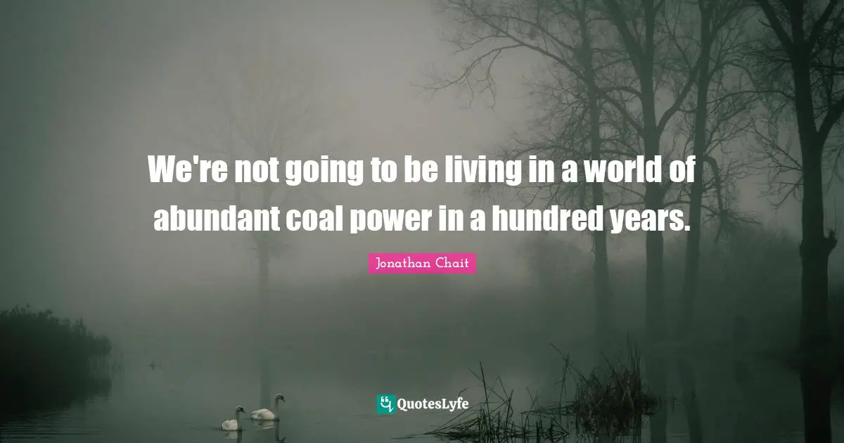 We're not going to be living in a world of abundant coal power in a hundred years.