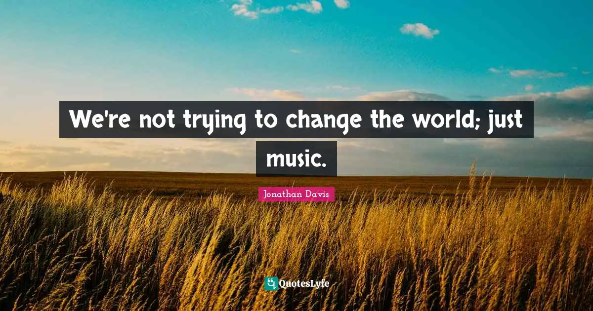 We're not trying to change the world; just music.