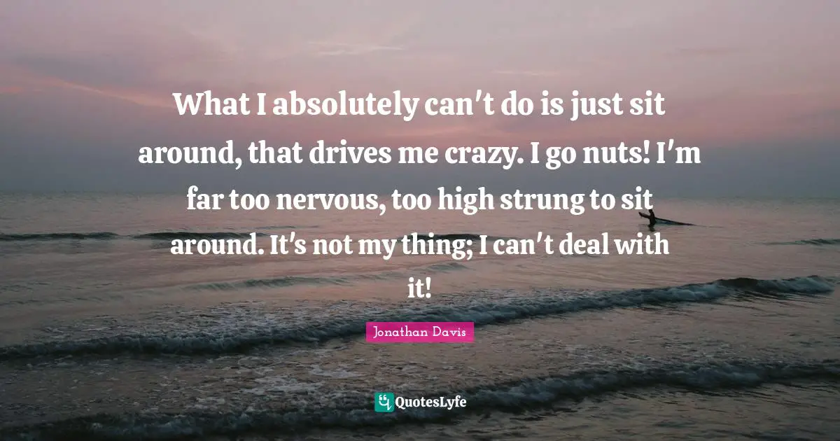 What I absolutely can't do is just sit around, that drives me crazy. I go nuts! I'm far too nervous, too high strung to sit around. It's not my thing; I can't deal with it!
