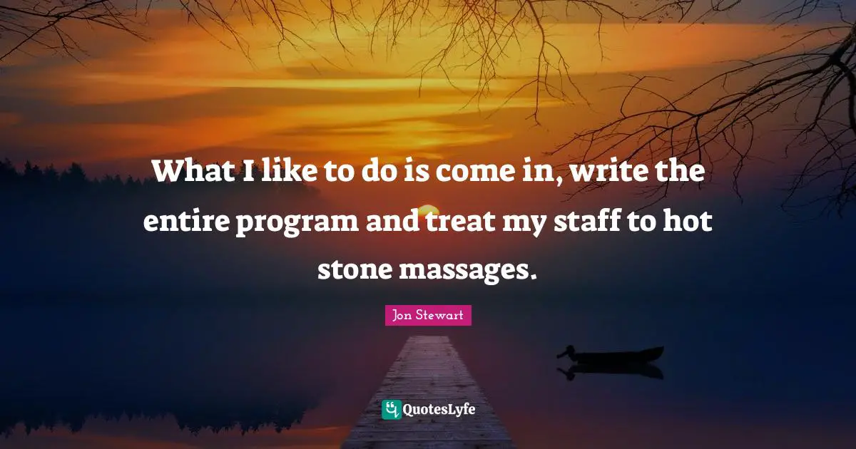 What I like to do is come in, write the entire program and treat my staff to hot stone massages.