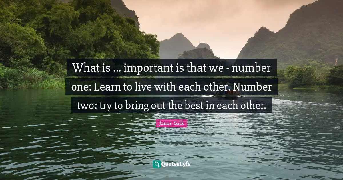 What is ... important is that we - number one: Learn to live with each other. Number two: try to bring out the best in each other.