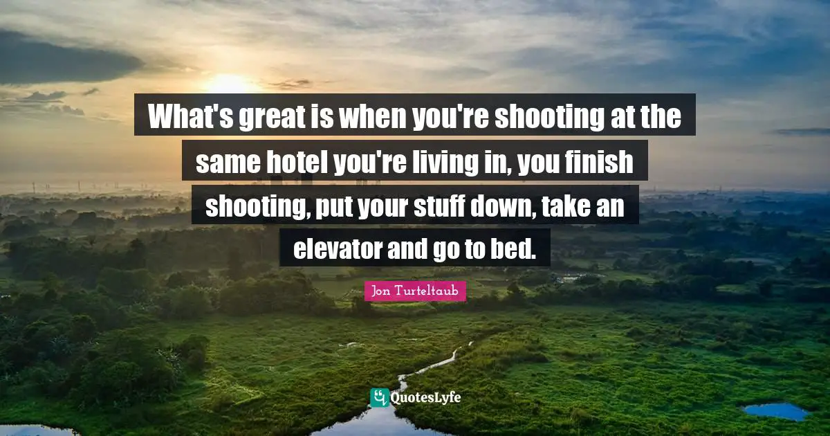 What's great is when you're shooting at the same hotel you're living in, you finish shooting, put your stuff down, take an elevator and go to bed.
