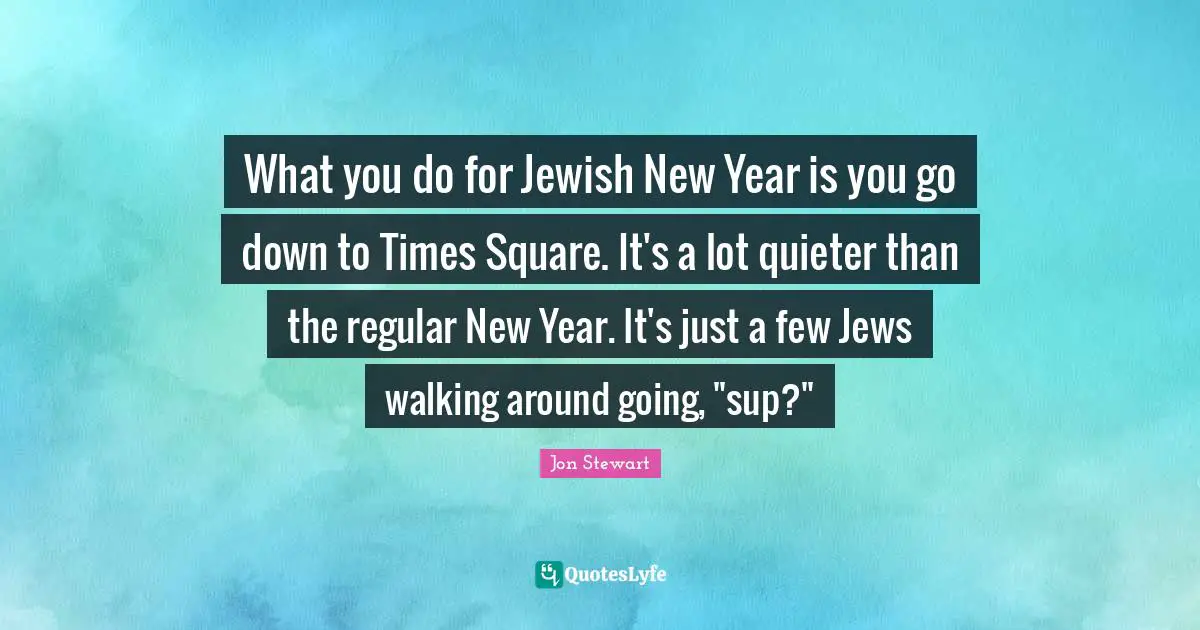 What you do for Jewish New Year is you go down to Times Square. It's a lot quieter than the regular New Year. It's just a few Jews walking around going, "sup?"