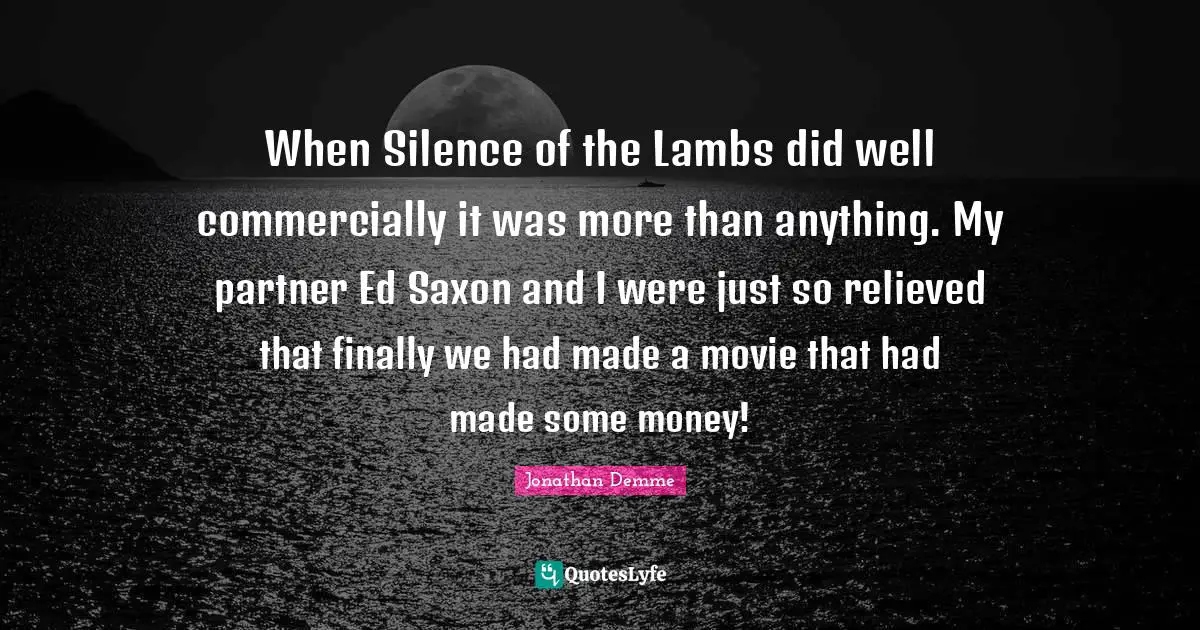 Relieved Quotes: "When Silence of the Lambs did well commercially it was more than anything. My partner Ed Saxon and I were just so relieved that finally we had made a movie that had made some money!"