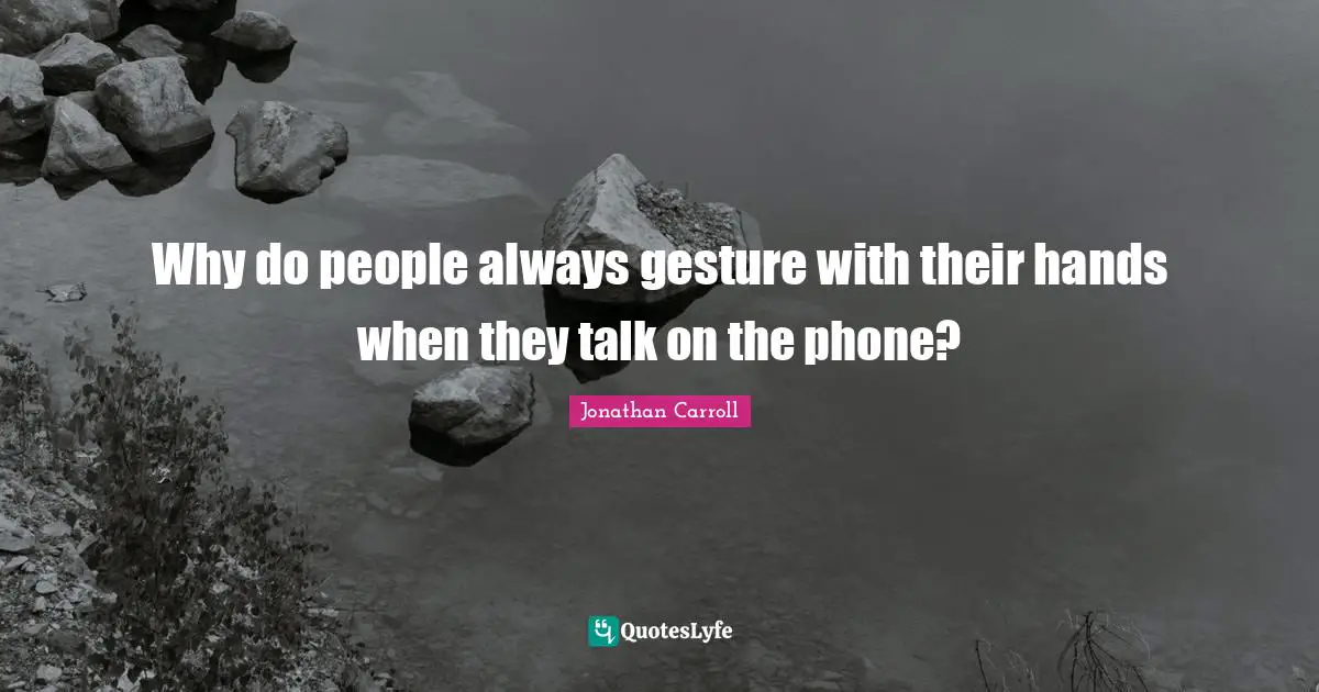 Why do people always gesture with their hands when they talk on the phone?