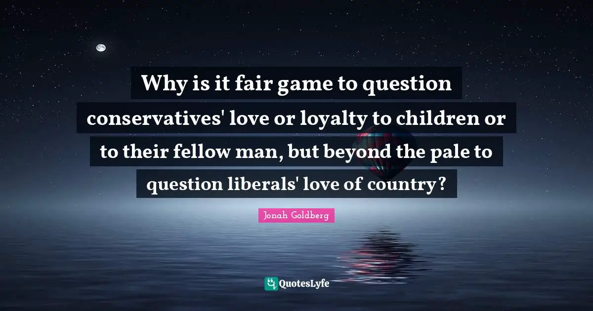 Why is it fair game to question conservatives' love or loyalty to children or to their fellow man, but beyond the pale to question liberals' love of country?