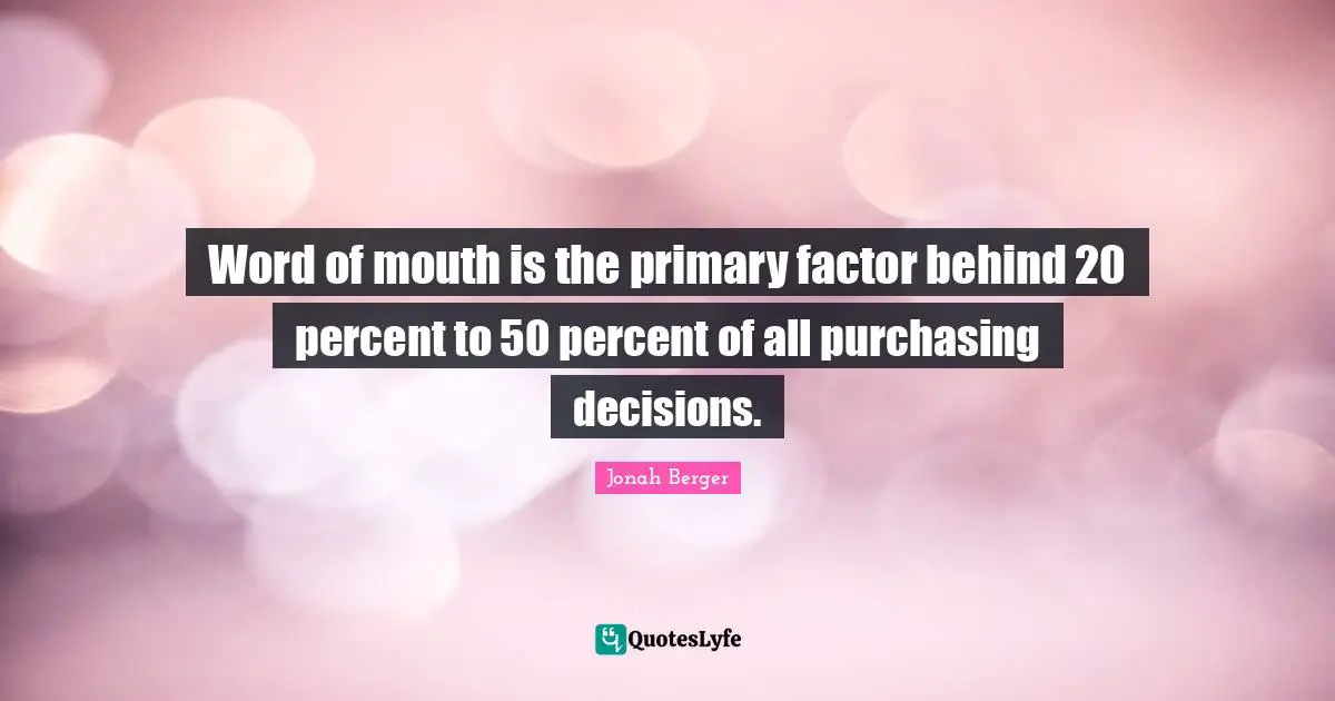Word Of Mouth Quotes: "Word of mouth is the primary factor behind 20 percent to 50 percent of all purchasing decisions."
