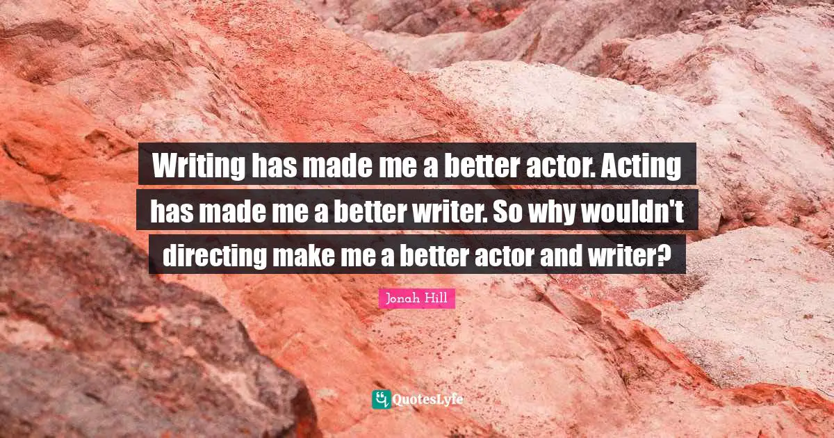 Writing has made me a better actor. Acting has made me a better writer. So why wouldn't directing make me a better actor and writer?