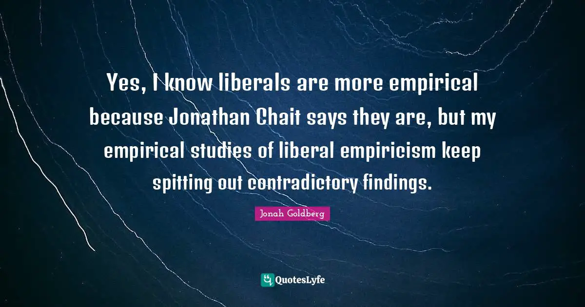 Empiricism Quotes: "Yes, I know liberals are more empirical because Jonathan Chait says they are, but my empirical studies of liberal empiricism keep spitting out contradictory findings."