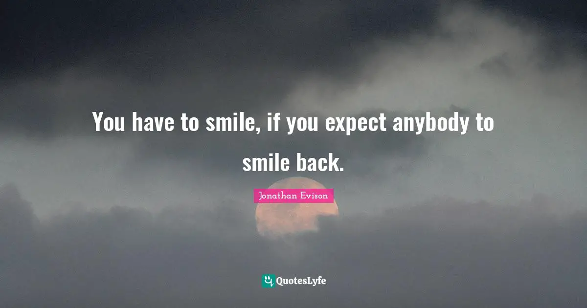 You have to smile, if you expect anybody to smile back.